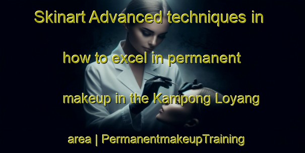 Skinart Advanced techniques in how to excel in permanent makeup in the Kampong Loyang area | PermanentmakeupTraining | PermanentmakeupClasses | SkinartTraining-Singapore